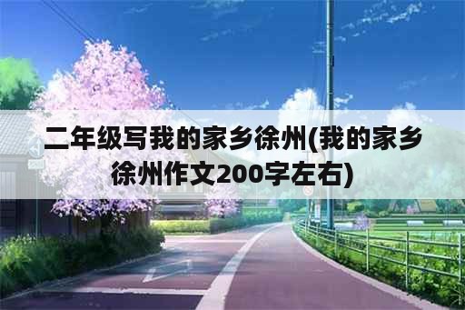 二年级写我的家乡徐州(我的家乡徐州作文200字左右)