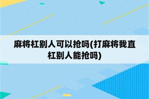 麻将杠别人可以抢吗(打麻将我直杠别人能抢吗)