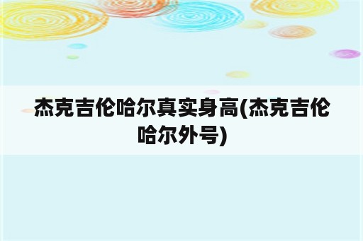 杰克吉伦哈尔真实身高(杰克吉伦哈尔外号)