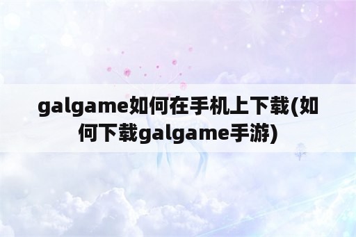 galgame如何在手机上下载(如何下载galgame手游)