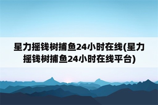 星力摇钱树捕鱼24小时在线(星力摇钱树捕鱼24小时在线平台)