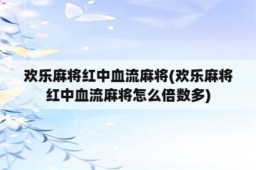 欢乐麻将红中血流麻将(欢乐麻将红中血流麻将怎么倍数多)