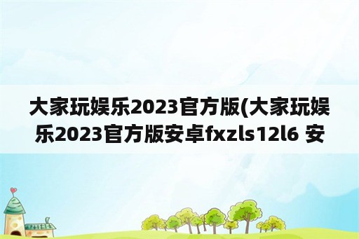 大家玩娱乐2023官方版(大家玩娱乐2023官方版安卓fxzls12l6 安卓)