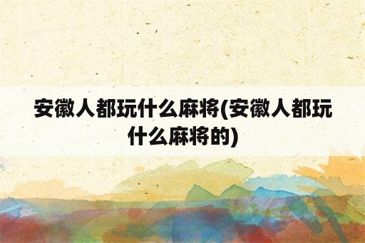 安徽人都玩什么麻将(安徽人都玩什么麻将的)