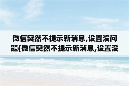 微信突然不提示新消息,设置没问题(微信突然不提示新消息,设置没问题怎么办)