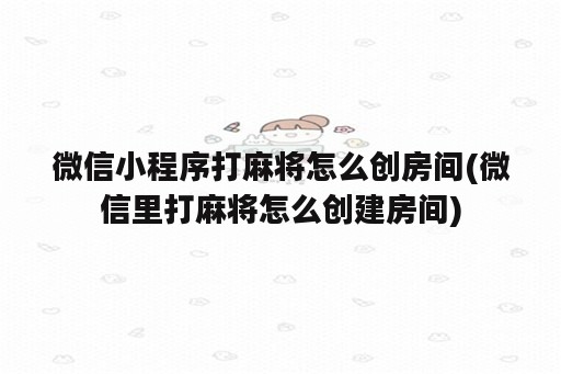 微信小程序打麻将怎么创房间(微信里打麻将怎么创建房间)