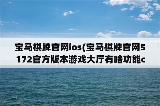 宝马<strong>棋牌</strong>官网ios(宝马<strong>棋牌</strong>官网5172官方版本游戏大厅有啥功能cc)