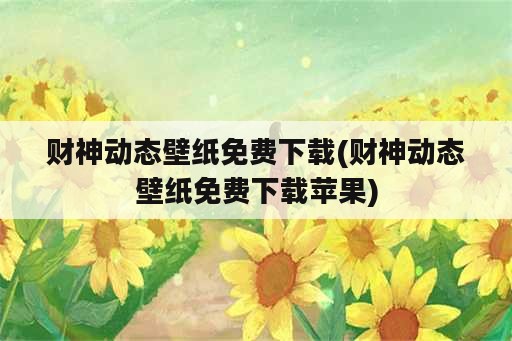 财神动态壁纸免费下载(财神动态壁纸免费下载苹果)