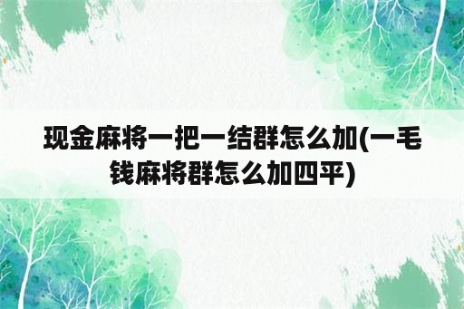 现金麻将一把一结群怎么加(一毛钱麻将群怎么加四平)