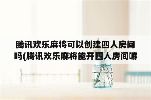 腾讯欢乐麻将可以创建四人房间吗(腾讯欢乐麻将能开四人房间嘛)