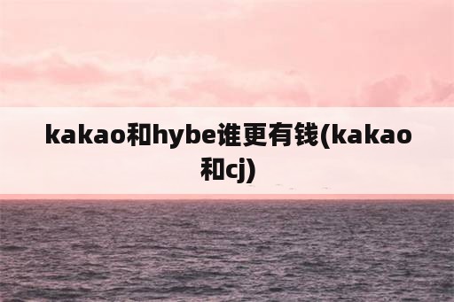 kakao和hybe谁更有钱(kakao和cj)