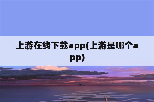 上游在线下载app(上游是哪个app)