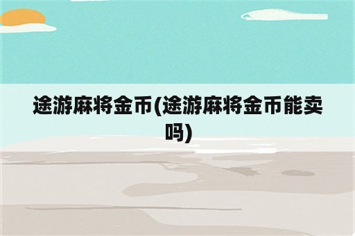 途游麻将金币(途游麻将金币能卖吗)