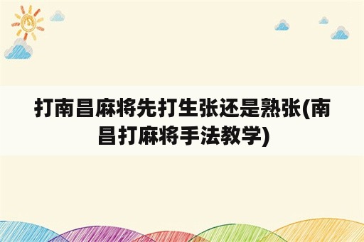 打南昌麻将先打生张还是熟张(南昌打麻将手法教学)