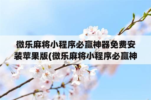 微乐麻将小程序必赢神器免费安装苹果版(微乐麻将小程序必赢神器免费安装苹果版官网)