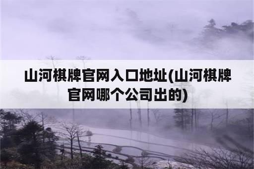 山河棋牌官网入口地址(山河棋牌官网哪个公司出的)