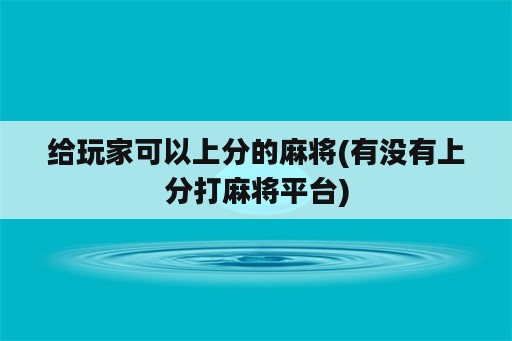 给玩家可以上分的麻将(有没有上分打麻将平台)