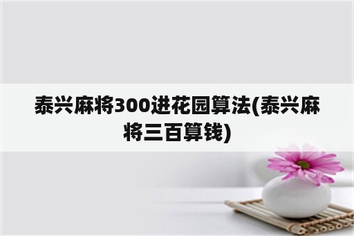 泰兴麻将300进花园算法(泰兴麻将三百算钱)