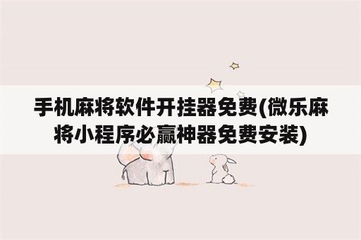 手机麻将软件开挂器免费(微乐麻将小程序必赢神器免费安装)