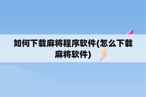 如何下载麻将程序软件(怎么下载麻将软件)