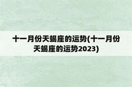 十一月份天蝎座的运势(十一月份天蝎座的运势2023)