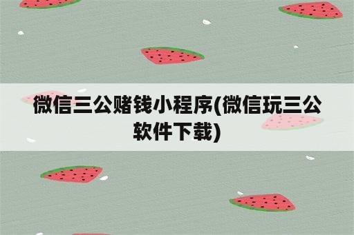 微信三公赌钱小程序(微信玩三公软件下载)