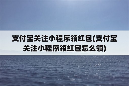 支付宝关注小程序领红包(支付宝关注小程序领红包怎么领)