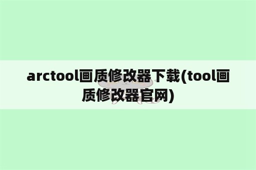 arctool画质修改器下载(tool画质修改器官网)