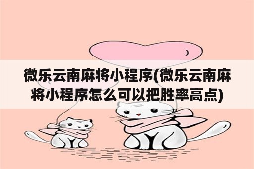 微乐云南麻将小程序(微乐云南麻将小程序怎么可以把胜率高点)