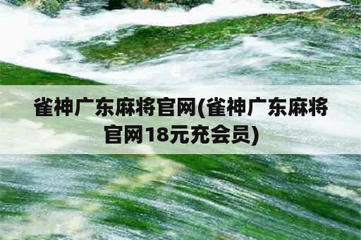 雀神广东麻将官网(雀神广东麻将官网18元充会员)