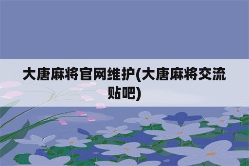 大唐麻将官网维护(大唐麻将交流贴吧)