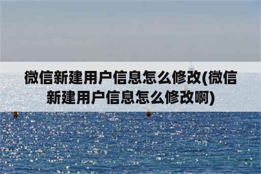 微信新建用户信息怎么修改(微信新建用户信息怎么修改啊)