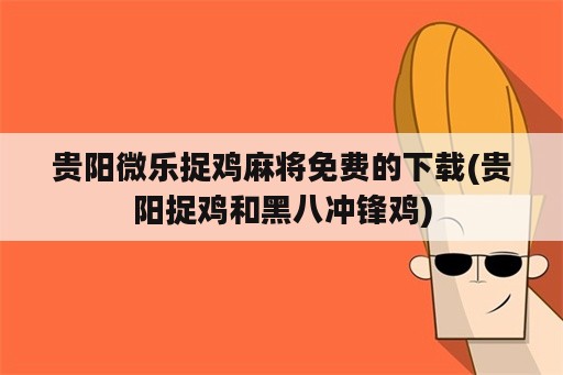 贵阳微乐捉鸡麻将免费的下载(贵阳捉鸡和黑八冲锋鸡)