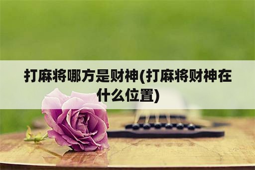 打麻将哪方是财神(打麻将财神在什么位置)