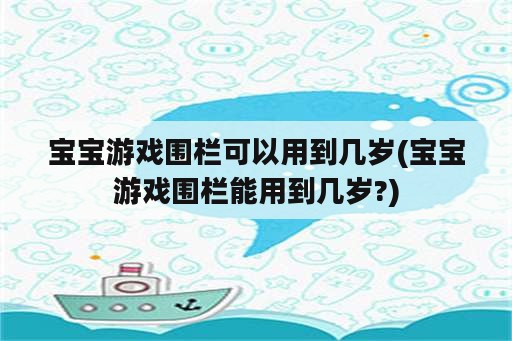 宝宝游戏围栏可以用到几岁(宝宝游戏围栏能用到几岁?)