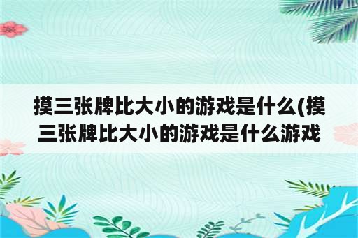 摸三张牌比大小的游戏是什么(摸三张牌比大小的游戏是什么游戏)