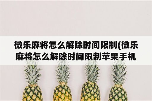 微乐麻将怎么解除时间限制(微乐麻将怎么解除时间限制苹果手机)