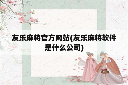 友乐麻将官方网站(友乐麻将软件是什么公司)