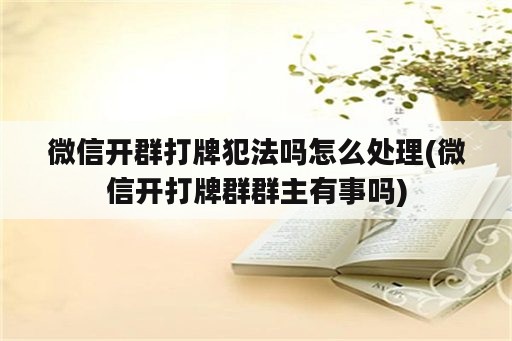 微信开群打牌犯法吗怎么处理(微信开打牌群群主有事吗)