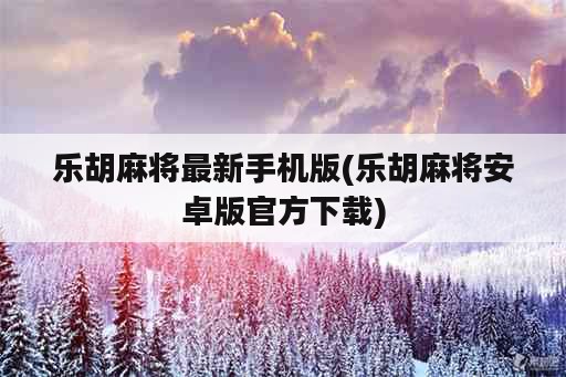 乐胡麻将最新手机版(乐胡麻将安卓版官方下载)