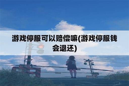 游戏停服可以赔偿嘛(游戏停服钱会退还)