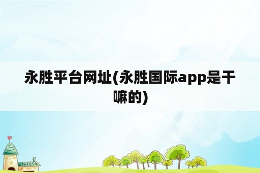 永胜平台网址(永胜国际app是干嘛的)