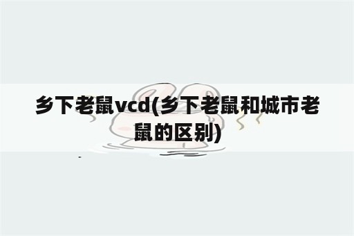 乡下老鼠vcd(乡下老鼠和城市老鼠的区别)