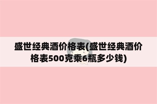 盛世经典酒价格表(盛世经典酒价格表500克乘6瓶多少钱)