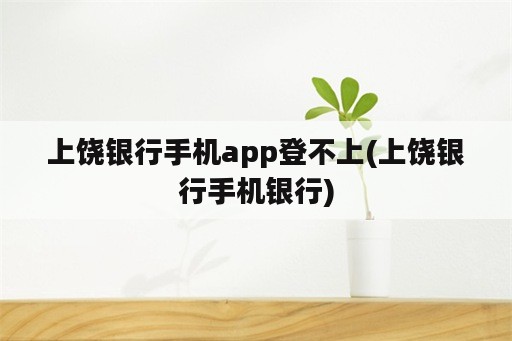 上饶银行手机app登不上(上饶银行手机银行)