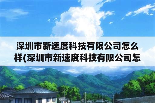 深圳市新速度科技有限公司怎么样(深圳市新速度科技有限公司怎么样知乎)