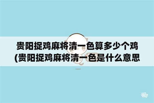 贵阳捉鸡麻将清一色算多少个鸡(贵阳捉鸡麻将清一色是什么意思?)