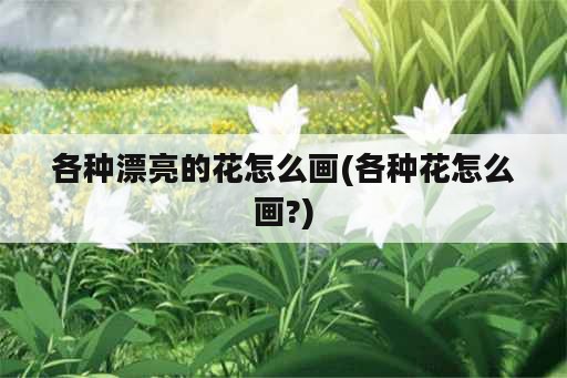 各种漂亮的花怎么画(各种花怎么画?)