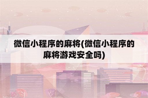 微信小程序的麻将(微信小程序的麻将游戏安全吗)