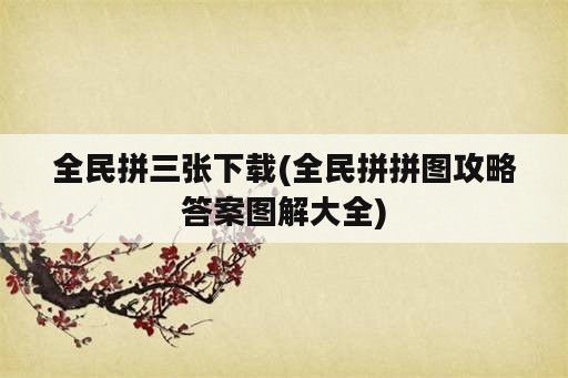 全民拼三张下载(全民拼拼图攻略答案图解大全)